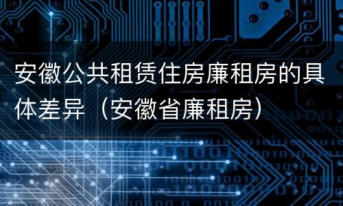 安徽公共租赁住房廉租房的具体差异（安徽省廉租房）