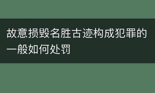 故意损毁名胜古迹构成犯罪的一般如何处罚