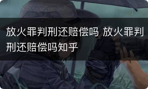 放火罪判刑还赔偿吗 放火罪判刑还赔偿吗知乎