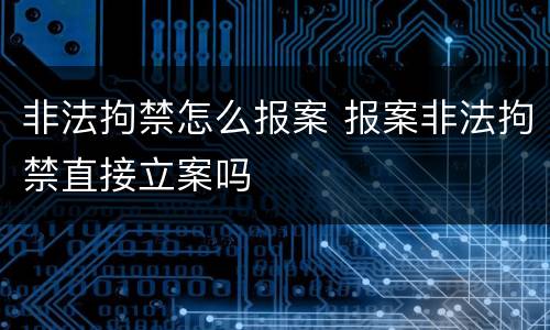 非法拘禁怎么报案 报案非法拘禁直接立案吗