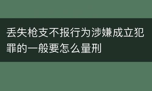 丢失枪支不报行为涉嫌成立犯罪的一般要怎么量刑