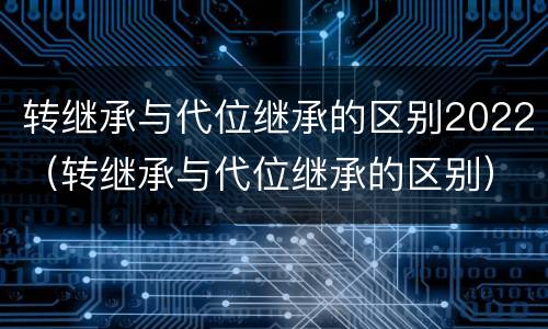 转继承与代位继承的区别2022（转继承与代位继承的区别）