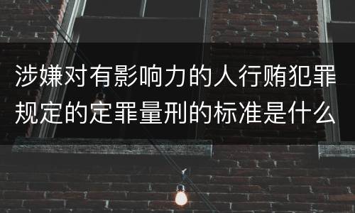 涉嫌对有影响力的人行贿犯罪规定的定罪量刑的标准是什么样的