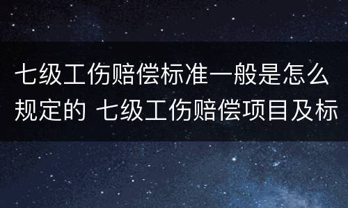 七级工伤赔偿标准一般是怎么规定的 七级工伤赔偿项目及标准