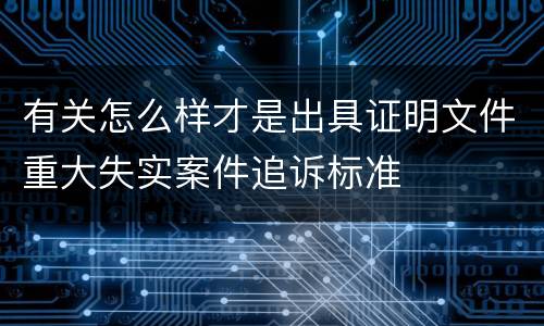 有关怎么样才是出具证明文件重大失实案件追诉标准