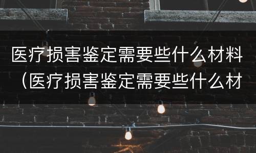 医疗损害鉴定需要些什么材料（医疗损害鉴定需要些什么材料和手续）