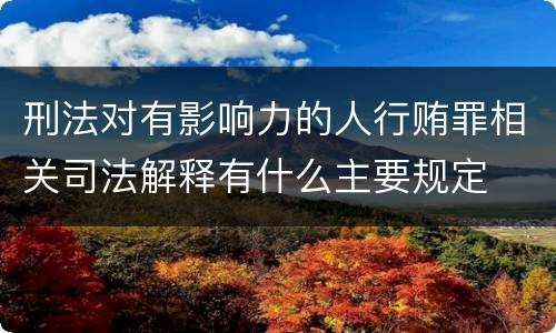 刑法对有影响力的人行贿罪相关司法解释有什么主要规定