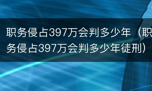 职务侵占397万会判多少年（职务侵占397万会判多少年徒刑）