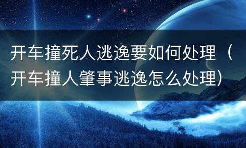 开车撞死人逃逸要如何处理（开车撞人肇事逃逸怎么处理）