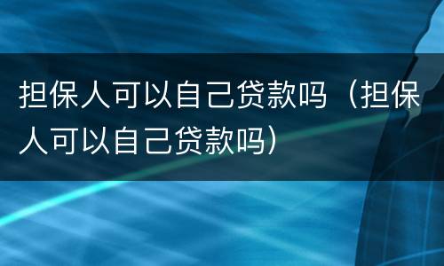 担保人可以自己贷款吗（担保人可以自己贷款吗）