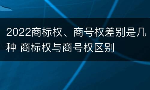 2022商标权、商号权差别是几种 商标权与商号权区别