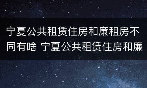 宁夏公共租赁住房和廉租房不同有啥 宁夏公共租赁住房和廉租房不同有啥区别