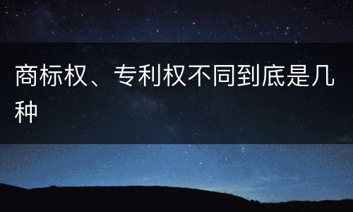 商标权、专利权不同到底是几种