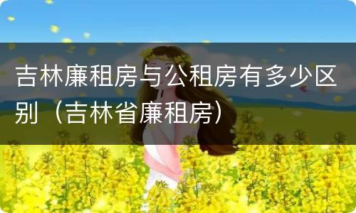 吉林廉租房与公租房有多少区别（吉林省廉租房）