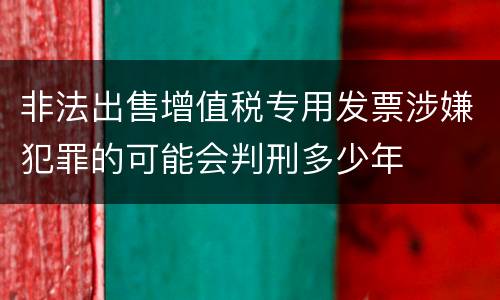 非法出售增值税专用发票涉嫌犯罪的可能会判刑多少年