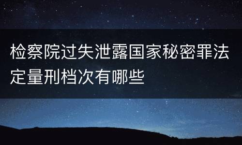 检察院过失泄露国家秘密罪法定量刑档次有哪些