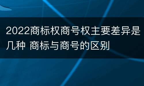 2022商标权商号权主要差异是几种 商标与商号的区别