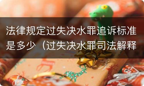 法律规定过失决水罪追诉标准是多少（过失决水罪司法解释）