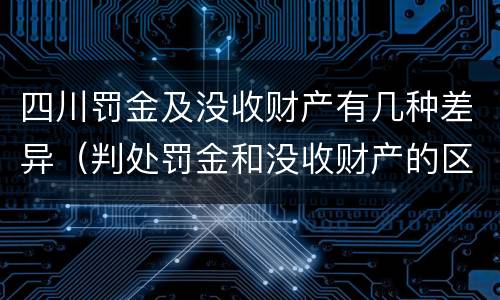 四川罚金及没收财产有几种差异（判处罚金和没收财产的区别）