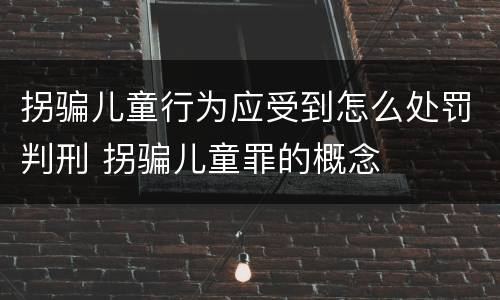 拐骗儿童行为应受到怎么处罚判刑 拐骗儿童罪的概念