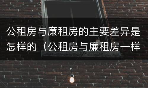 公租房与廉租房的主要差异是怎样的（公租房与廉租房一样吗）