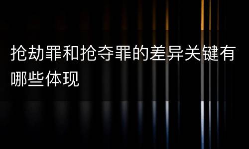 抢劫罪和抢夺罪的差异关键有哪些体现