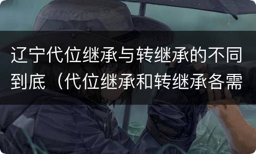 辽宁代位继承与转继承的不同到底（代位继承和转继承各需要具备哪些条件?二者如何区别?）