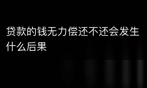 贷款的钱无力偿还不还会发生什么后果