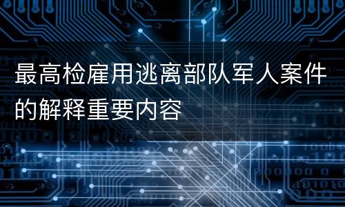 最高检雇用逃离部队军人案件的解释重要内容