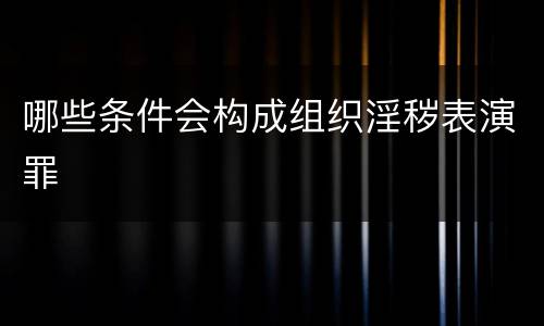 哪些条件会构成组织淫秽表演罪