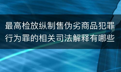 最高检放纵制售伪劣商品犯罪行为罪的相关司法解释有哪些重要规定