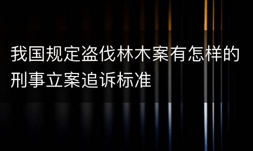 我国规定盗伐林木案有怎样的刑事立案追诉标准