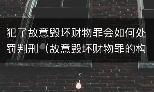 犯了故意毁坏财物罪会如何处罚判刑（故意毁坏财物罪的构成要件是什么?如何处罚?）