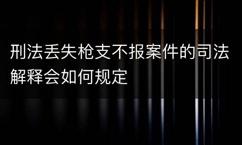 刑法丢失枪支不报案件的司法解释会如何规定