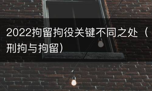 2022拘留拘役关键不同之处（刑拘与拘留）