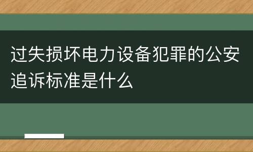 过失损坏电力设备犯罪的公安追诉标准是什么