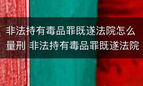 非法持有毒品罪既遂法院怎么量刑 非法持有毒品罪既遂法院怎么量刑的