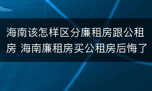 海南该怎样区分廉租房跟公租房 海南廉租房买公租房后悔了