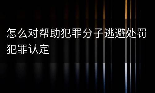 怎么对帮助犯罪分子逃避处罚犯罪认定