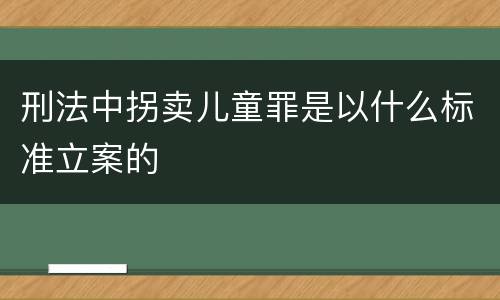 刑法中拐卖儿童罪是以什么标准立案的