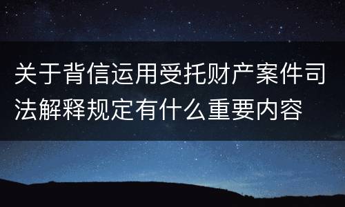 关于背信运用受托财产案件司法解释规定有什么重要内容