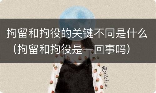 拘留和拘役的关键不同是什么（拘留和拘役是一回事吗）