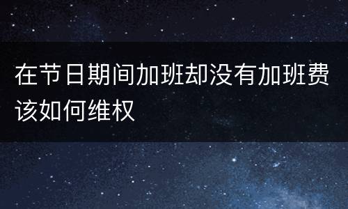 在节日期间加班却没有加班费该如何维权