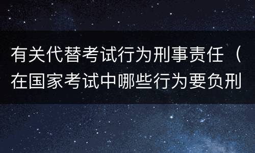 有关代替考试行为刑事责任（在国家考试中哪些行为要负刑事责任）