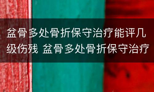 盆骨多处骨折保守治疗能评几级伤残 盆骨多处骨折保守治疗能评几级伤残啊