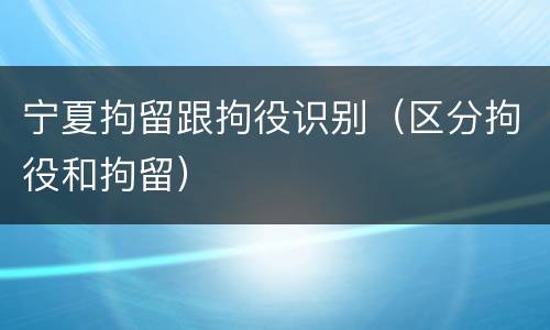 宁夏拘留跟拘役识别（区分拘役和拘留）