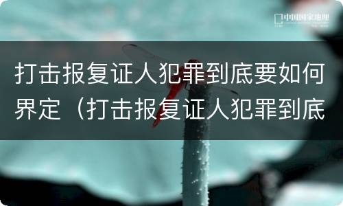 打击报复证人犯罪到底要如何界定（打击报复证人犯罪到底要如何界定呢）