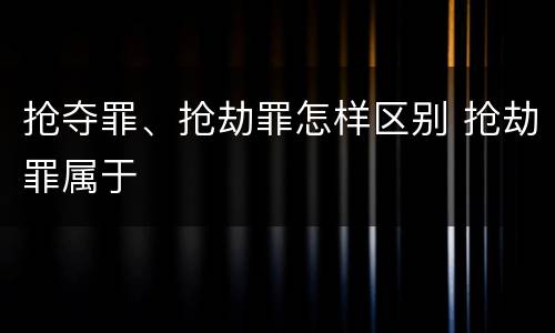 抢夺罪、抢劫罪怎样区别 抢劫罪属于