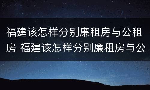 福建该怎样分别廉租房与公租房 福建该怎样分别廉租房与公租房呢