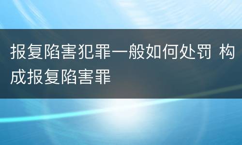 报复陷害犯罪一般如何处罚 构成报复陷害罪